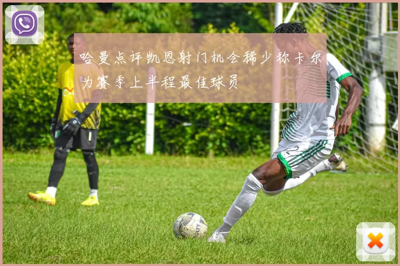 哈曼点评凯恩射门机会稀少称卡尔为赛季上半程最佳球员