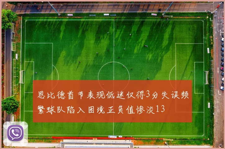 恩比德首节表现低迷仅得3分失误频繁球队陷入困境正负值惨淡13
