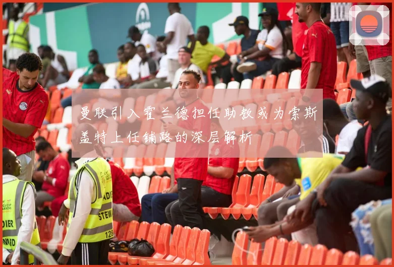 曼联引入霍兰德担任助教或为索斯盖特上任铺路的深层解析