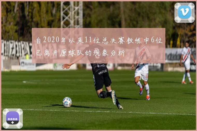 自2020年以来11位总决赛教练中6位已离开原球队的现象分析