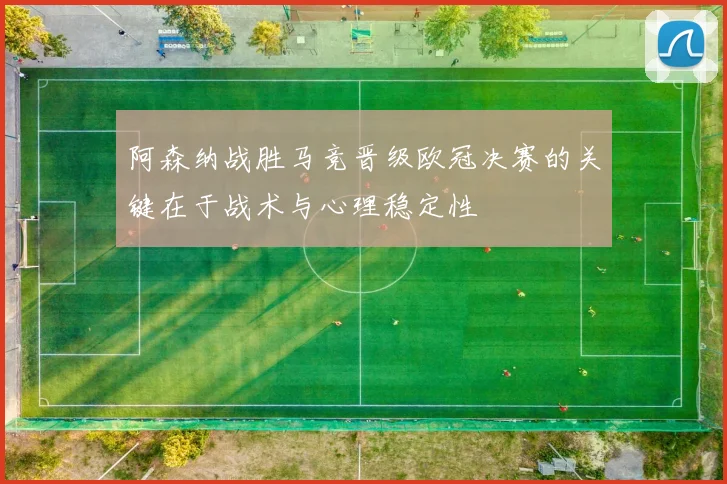 阿森纳战胜马竞晋级欧冠决赛的关键在于战术与心理稳定性