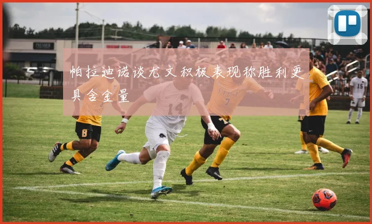 帕拉迪诺谈尤文积极表现称胜利更具含金量