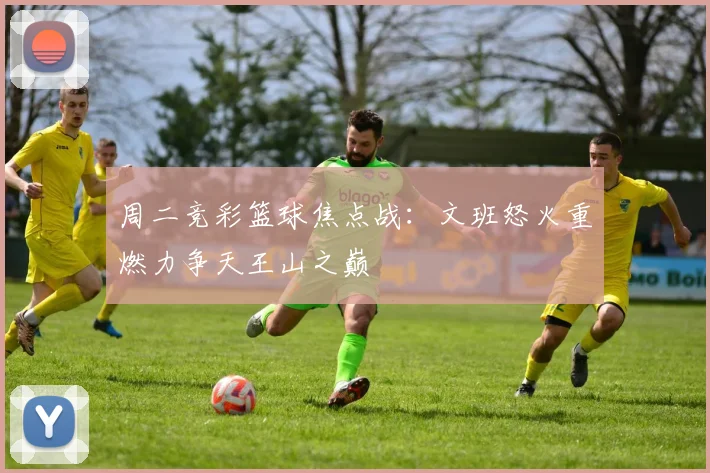周二竞彩篮球焦点战：文班怒火重燃力争天王山之巅