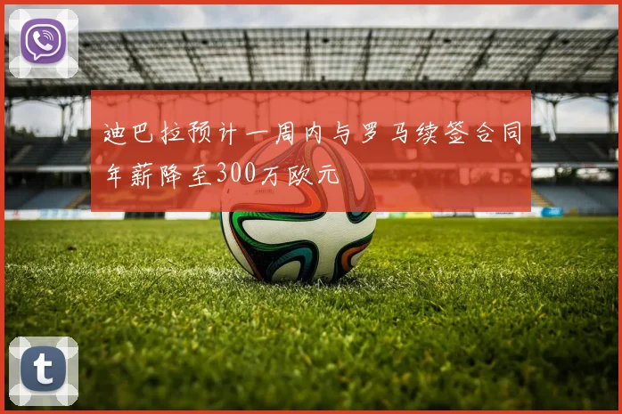 迪巴拉预计一周内与罗马续签合同年薪降至300万欧元