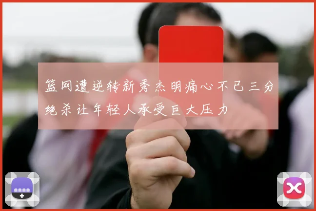 篮网遭逆转新秀杰明痛心不已三分绝杀让年轻人承受巨大压力