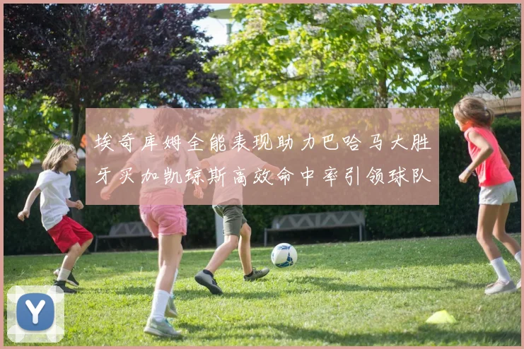 埃奇库姆全能表现助力巴哈马大胜牙买加凯琼斯高效命中率引领球队胜利