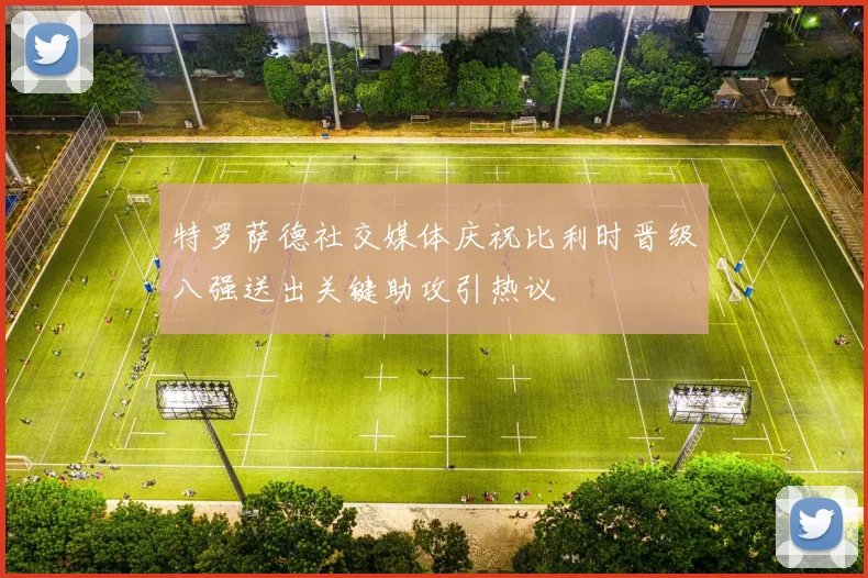 特罗萨德社交媒体庆祝比利时晋级八强送出关键助攻引热议