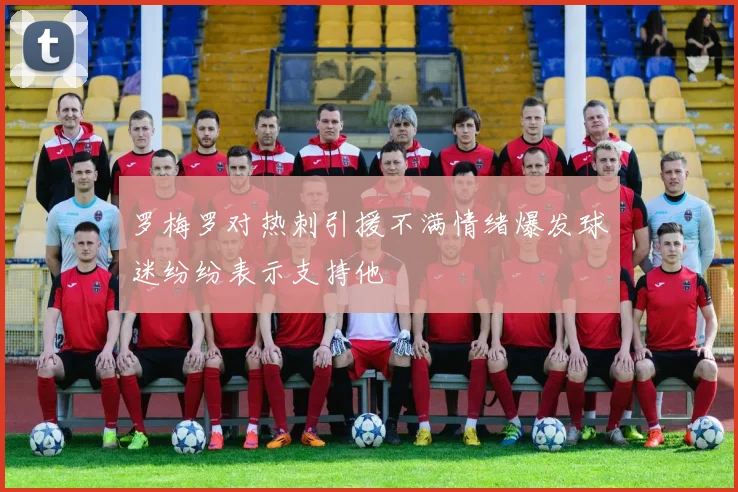 罗梅罗对热刺引援不满情绪爆发球迷纷纷表示支持他
