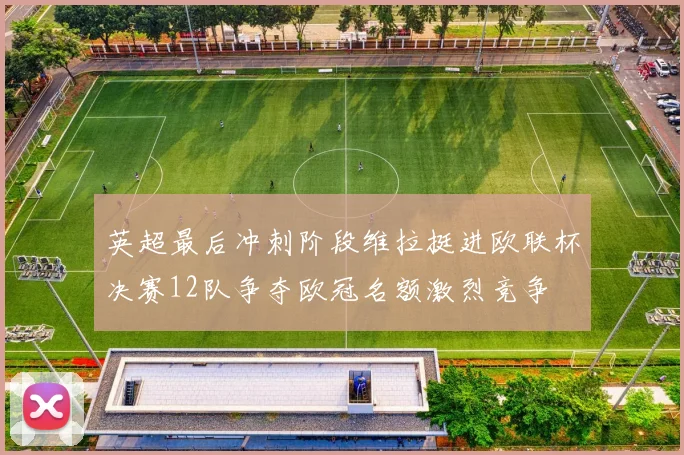 英超最后冲刺阶段维拉挺进欧联杯决赛12队争夺欧冠名额激烈竞争
