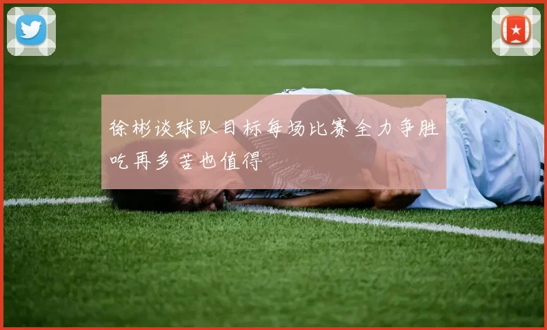 徐彬谈球队目标每场比赛全力争胜吃再多苦也值得
