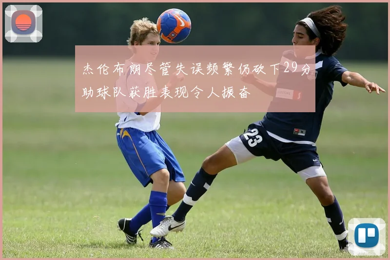 杰伦布朗尽管失误频繁仍砍下29分助球队获胜表现令人振奋