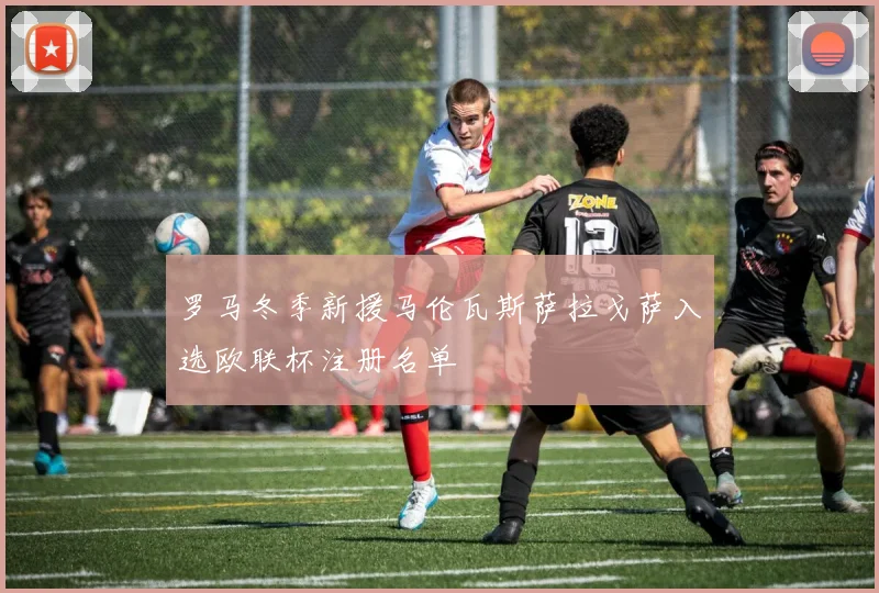 罗马冬季新援马伦瓦斯萨拉戈萨入选欧联杯注册名单