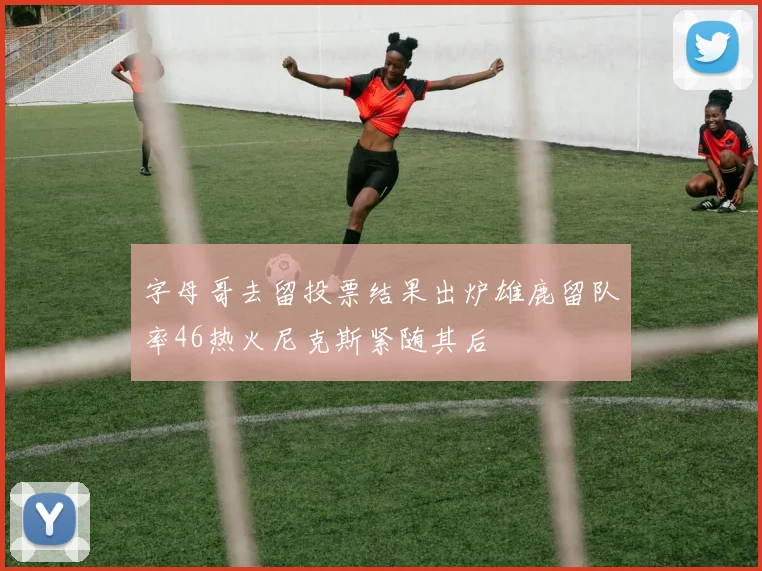 字母哥去留投票结果出炉雄鹿留队率46热火尼克斯紧随其后