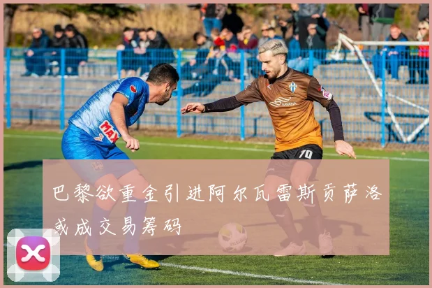 巴黎欲重金引进阿尔瓦雷斯贡萨洛或成交易筹码
