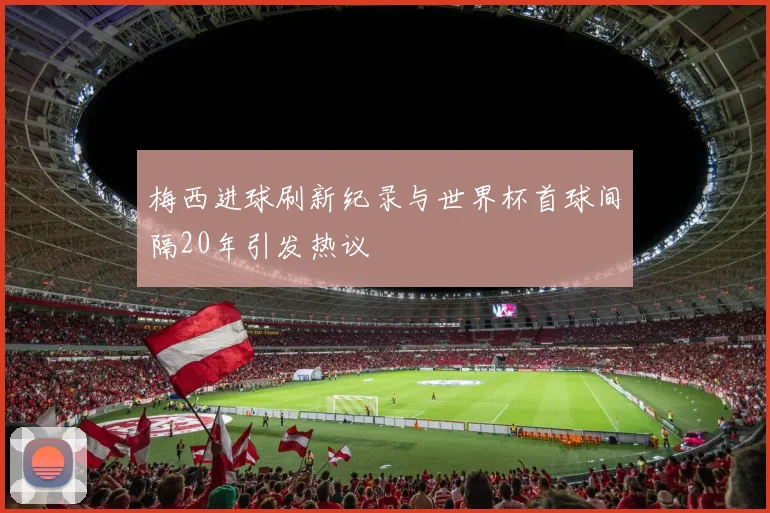 梅西进球刷新纪录与世界杯首球间隔20年引发热议