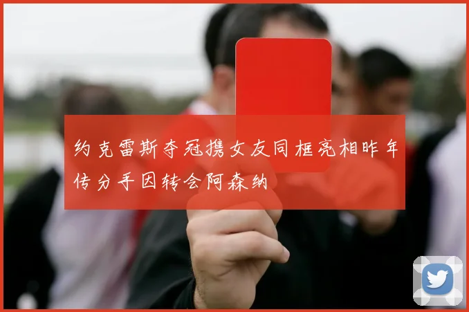 约克雷斯夺冠携女友同框亮相昨年传分手因转会阿森纳