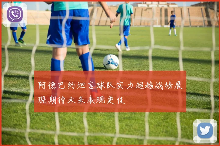 阿德巴约坦言球队实力超越战绩展现期待未来表现更佳