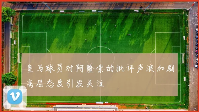 皇马球员对阿隆索的批评声浪加剧高层态度引发关注
