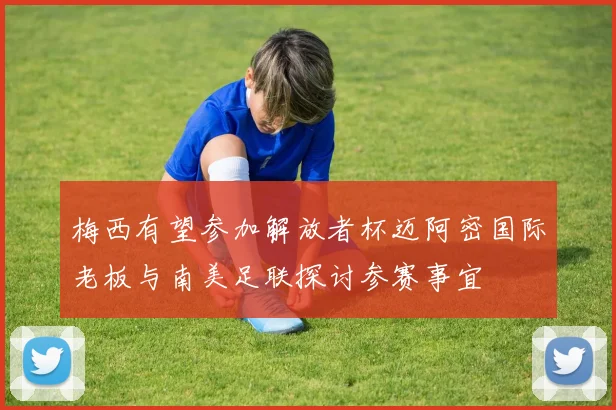 梅西有望参加解放者杯迈阿密国际老板与南美足联探讨参赛事宜