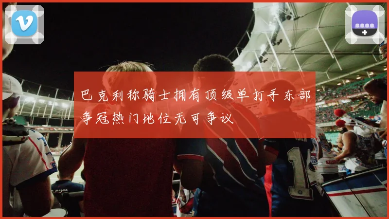 巴克利称骑士拥有顶级单打手东部争冠热门地位无可争议