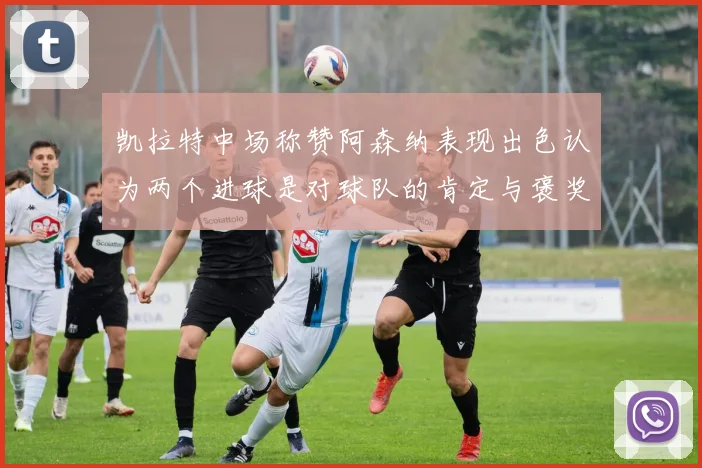 凯拉特中场称赞阿森纳表现出色认为两个进球是对球队的肯定与褒奖