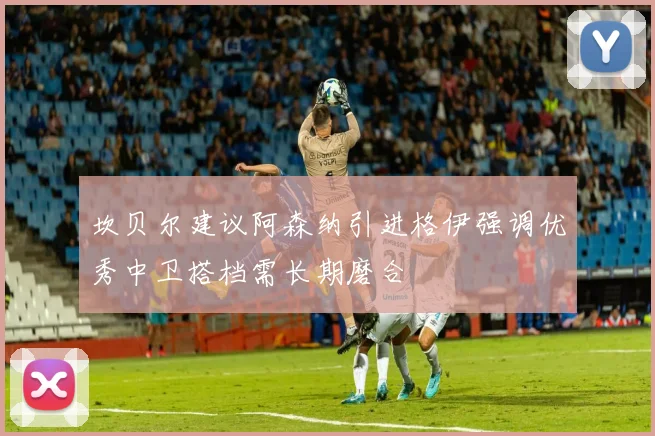 坎贝尔建议阿森纳引进格伊强调优秀中卫搭档需长期磨合