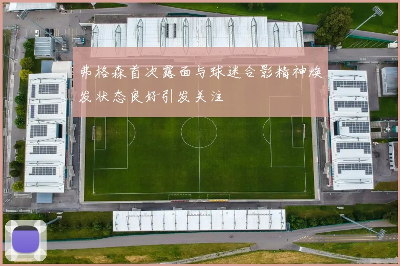 弗格森首次露面与球迷合影精神焕发状态良好引发关注