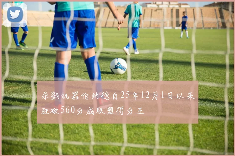 杀戮机器伦纳德自25年12月1日以来狂砍560分成联盟得分王