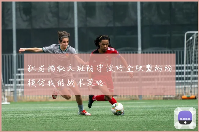 狄龙揭秘文班防守技巧全联盟纷纷模仿我的战术策略
