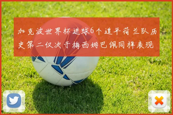 加克波世界杯进球6个追平荷兰队历史第二仅次于梅西姆巴佩同样表现出色