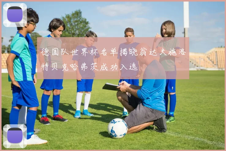 德国队世界杯名单揭晓翁达夫施洛特贝克哈弗茨成功入选