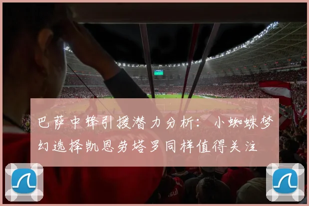 巴萨中锋引援潜力分析：小蜘蛛梦幻选择凯恩劳塔罗同样值得关注
