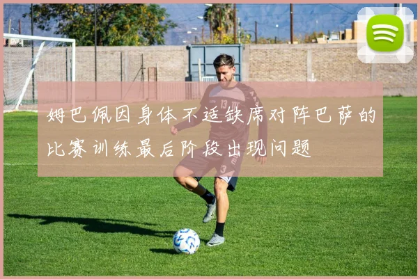姆巴佩因身体不适缺席对阵巴萨的比赛训练最后阶段出现问题