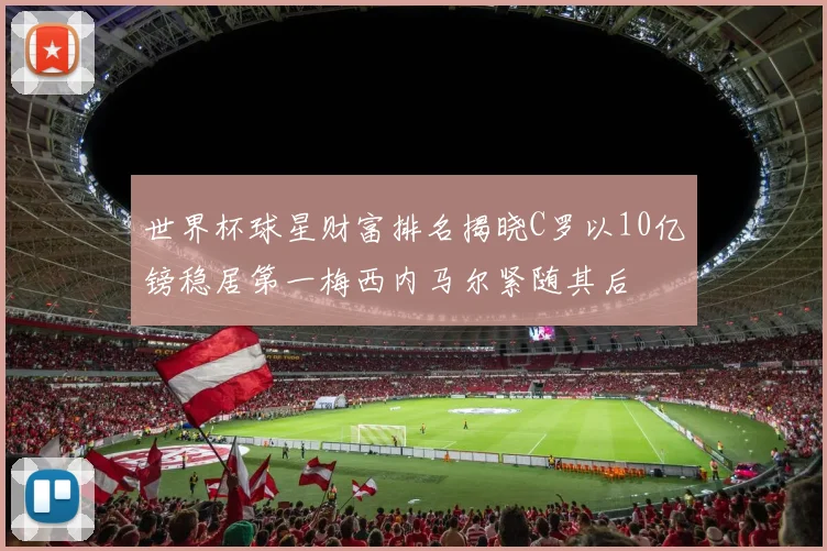 世界杯球星财富排名揭晓C罗以10亿镑稳居第一梅西内马尔紧随其后